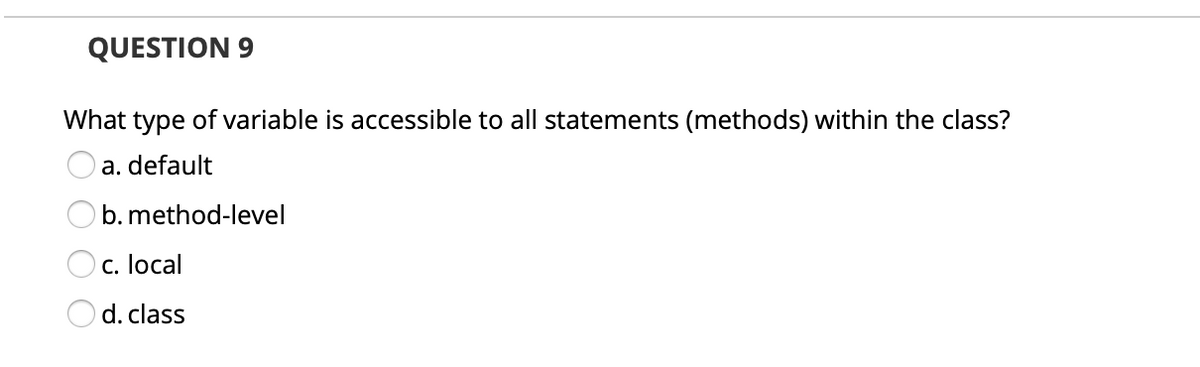 QUESTION 9
What type of variable is accessible to all statements (methods) within the class?
O a. default
b. method-level
c. local
d. class
O O O O
