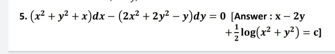 5. (x² + y² + x)dx − (2x² + 2y² − y)dy = 0 [Answer : x - 2y
+
log(x² + y²) = c]