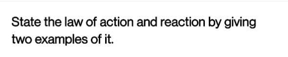 State the law of action and reaction by giving
two examples of it.