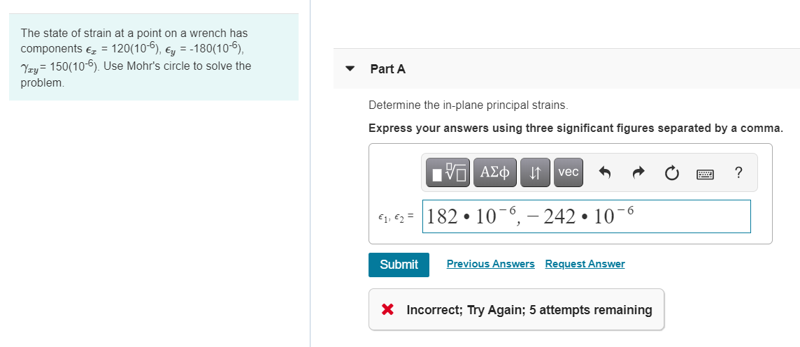 The state of strain at a point on a wrench has
components E = 120(10-6), Ey = -180(10-6),
Yzy= 150(10-6). Use Mohr's circle to solve the
Part A
problem.
Determine the in-plane principal strains.
