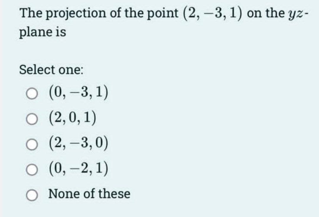 The projection of the point (2, -3, 1) on the yz-
plane is
Select one:
O (0, -3,1)
○ (2,0,1)
O (2, -3,0)
O (0, -2, 1)
O None of these