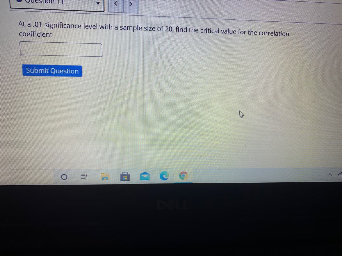 At a .01 significance level with a sample size of 20, find the critical value for the correlation
coefficient
Submit Question
