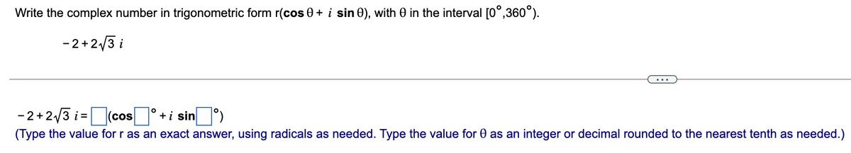 Write the complex number in trigonometric form r(cos 0 + i sin 0), with 0 in the interval [0°,360°).
-2+2/3 i
...
-2+2/3 i=
(cos
+i sin )
(Type the value for r as an exact answer, using radicals as needed. Type the value for 0 as an integer or decimal rounded to the nearest tenth as needed.)
