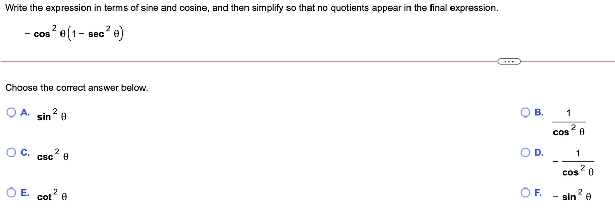 Write the expression in terms of sine and cosine, and then simplify so that no quotients appear in the final expression.
e(1
2
sec
Cos
-
Choose the correct answer below.
OA.
2
sin
1
Cos ?
OC.
2
Csc <
D.
1
cos
O E. cot 0
OF.
sin 2 e
B.
