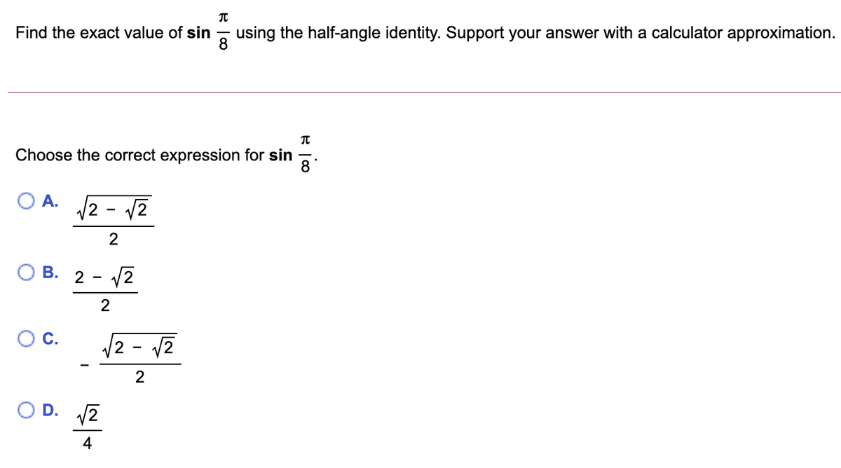 Find the exact value of sin
using the half-angle identity. Support your answer with a calculator approximation.
8
Choose the correct expression for sin
8
OA.
2
2
О В. 2 - 2
2
2 - v2
2
4
C.
