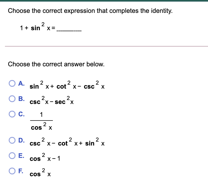 Choose the correct expression that completes the identity.
1+ sin x=.
Choose the correct answer below.
2
O A. sin x+ cot¯ x:
2
х- csc X
O B. csc
2.
CSC X-sес х
2
OC.
1
2
Cos
X
D. csc?
O D.
2
cot x+ sin´ x
X-
O E. cos?
х- 1
OF.
cos ?
X
