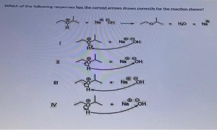 Which of the following responses has the curved arrows drawn correctly for the reaction shown?
31
IV
✦ NaOH
Q
ΘΘ
+
Na
OH
ΘΟ
Na OH
+ Na OH
Na OH
H₂O
O
Na