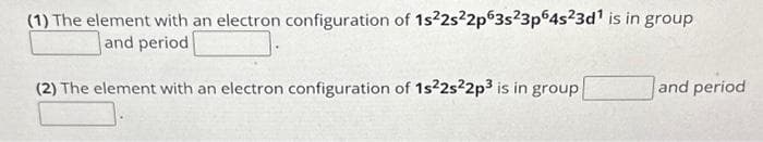 (1) The element with an electron configuration of 1s²2s²2p63s23p64s23d¹ is in group
and period
(2) The element with an electron configuration of 1s22s22p3 is in group
and period