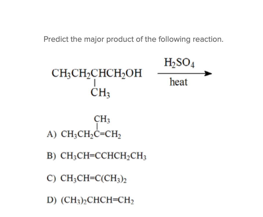 Predict the major product of the following reaction.
CH3CH₂CHCH₂OH
I
CH3
CH3
A) CH3CH₂C=CH₂
B) CH₂CH=CCHCH₂CH3
C) CH,CH=C(CH3)2
D) (CH3)2CHCH=CH2
H₂SO4
heat