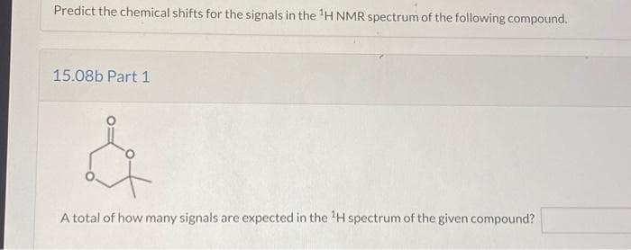 Predict the chemical shifts for the signals in the ¹H NMR spectrum of the following compound.
15.08b Part 1
A total of how many signals are expected in the ¹H spectrum of the given compound?