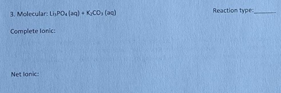 3. Molecular: Li3PO4 (aq) + K₂CO3 (aq)
Complete lonic:
Net lonic:
Reaction type: