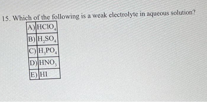 15. Which of the following is a weak electrolyte in aqueous solution?
A)HCIO
B) H₂SO
C) H₂PO4
D) HNO,
E) HI