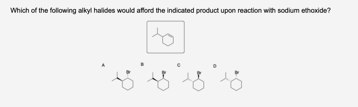 Which of the following alkyl halides would afford the indicated product upon reaction with sodium ethoxide?
A
B
Br
Br
18