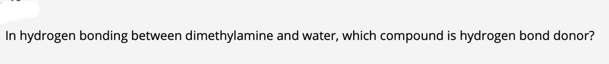 In hydrogen bonding between dimethylamine and water, which compound is hydrogen bond donor?