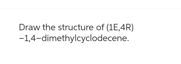 Draw the structure of (1E,4R)
-1,4-dimethylcyclodecene.