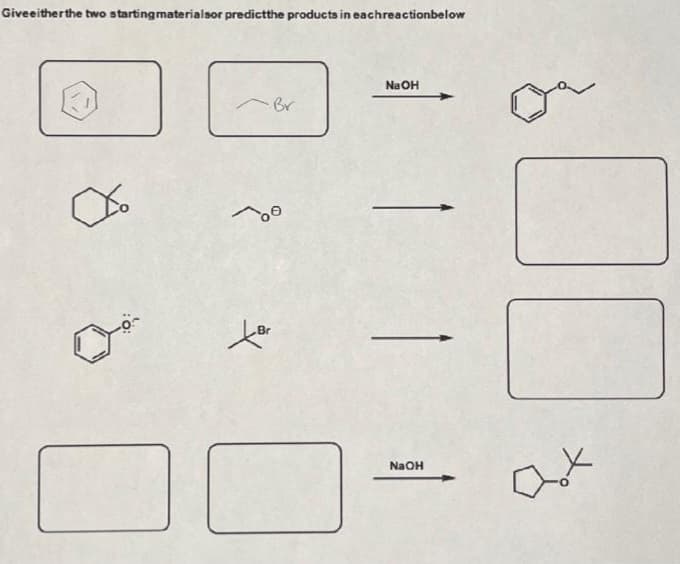 Give either the two starting materialsor predictthe products in eachreactionbelow
O
O
C
-Br
Br
NaOH
11
□ ax
Ook
NaOH