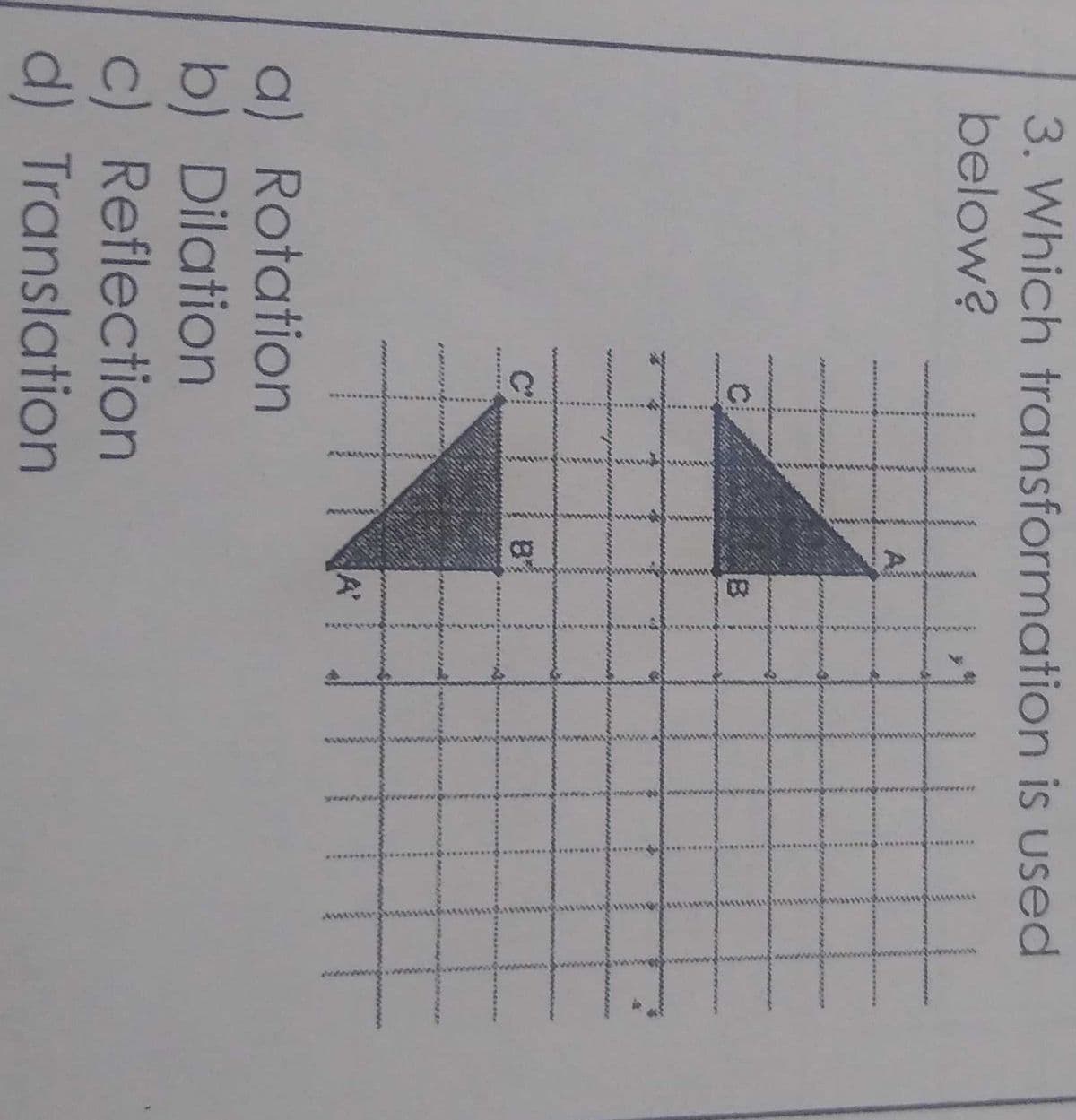 3. Which transformation is used
below?
A
B
A'
a) Rotation
b) Dilation
c) Reflection
d) Translation
