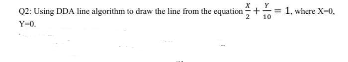 Q2: Using DDA line algorithm to draw the line from the equation+
Y
-%3=
10
1, where X-0,
Y=0.
