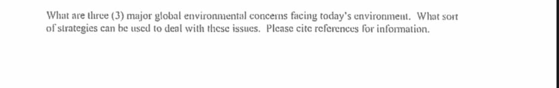 What are three (3) major global environmental concerns facing today's environment. What sort
of strategies can be used to deal with these issues. Please cite references for information.