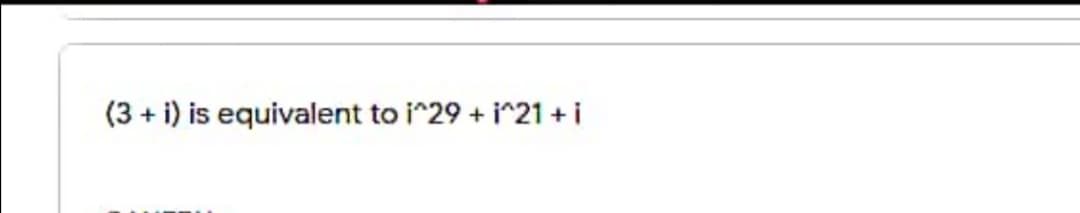 (3 + i) is equivalent to i^29 + i^21 + i
