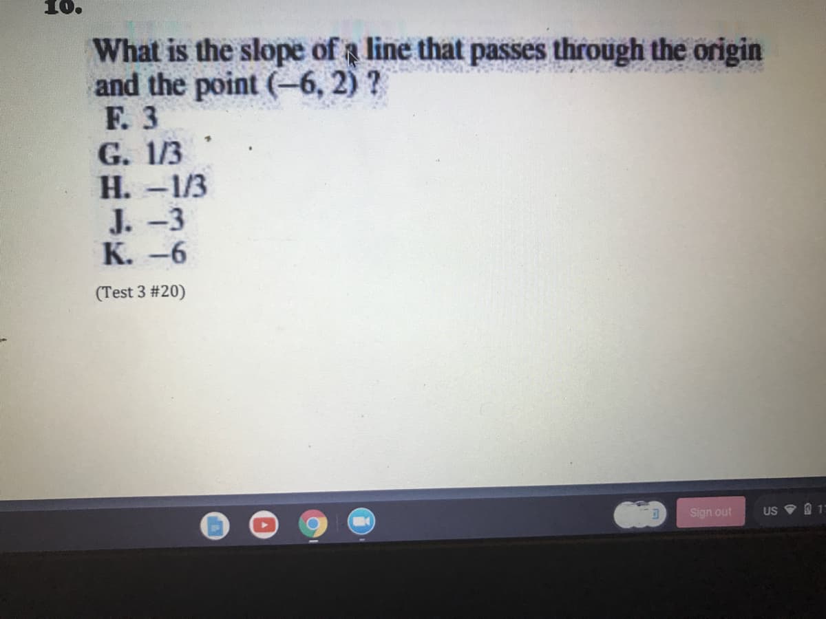 10.
What is the slope of a line that passes through the origin
and the point (-6, 2) ?
F. 3
G. 1/3
Н. -1/3
J. -3
К. -6
(Test 3 #20)
Sign out
US
