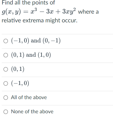 Find all the points of
g(x, y) = x³ − 3x + 3xy² where a
relative extrema might occur.
○ (-1,0) and (0, –1)
O (0, 1) and (1,0)
○ (0,1)
O (-1,0)
O All of the above
O None of the above
