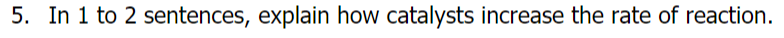 5. In 1 to 2 sentences, explain how catalysts increase the rate of reaction.