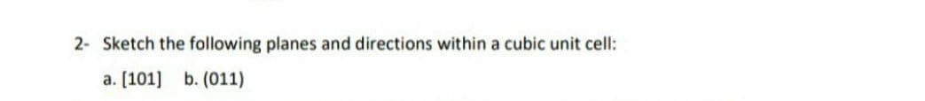 2- Sketch the following planes and directions within a cubic unit cell:
а. [101] b. (011)
