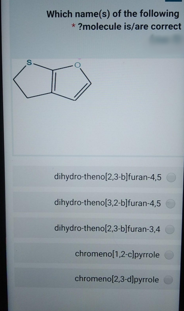 Which name(s) of the following
?molecule is/are correct
dihydro-theno[2,3-b]furan-4,5
dihydro-theno[3,2-b]furan-4,5
dihydro-theno[2,3-b]furan-3,4
chromeno[1,2-c]pyrrole
chromeno[2,3-d]pyrrole
