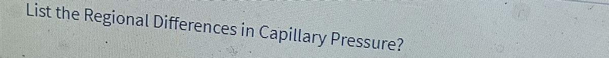 List the Regional Differences in Capillary Pressure?
