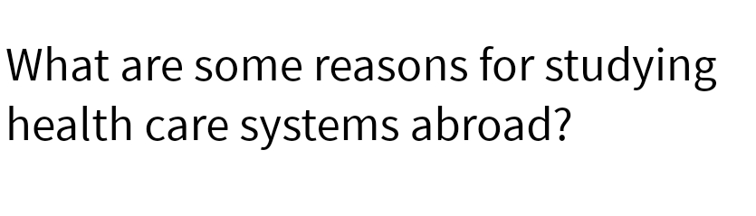 What are some reasons for studying
health care systems abroad?
