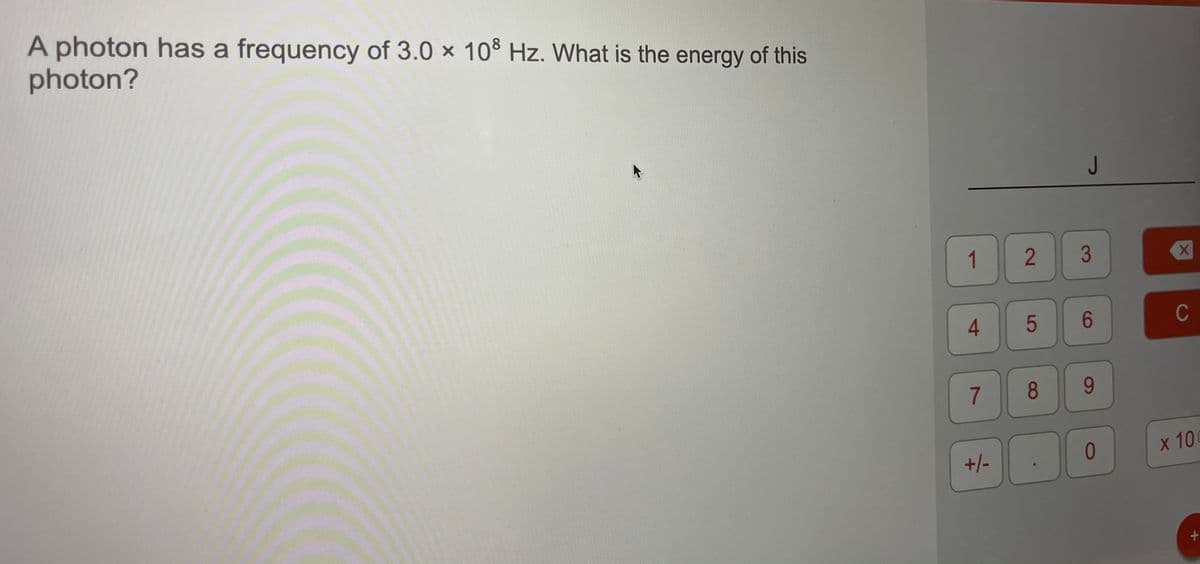 A photon has a frequency of 3.0 × 10° Hz. What is the energy of this
photon?
J
1
3
6
C
9.
01
X 10
+/-
8
4
