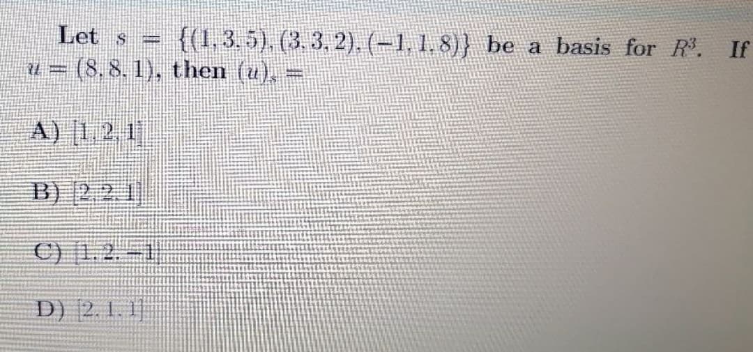 Let s =
{(1,3.5). (3. 3, 2). (-1, 1.8)} be a basis for R. If
u = (8, 8, 1), then (u), -
A) 1 2 1
B) 2 2 1
C) |1.2 -1
D) [2. 1. 1]|
