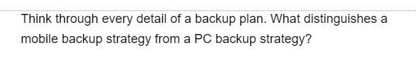 Think through every detail of a backup plan. What distinguishes a
mobile backup strategy from a PC backup strategy?