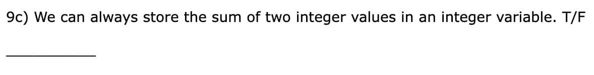 9c) We can always store the sum of two integer values in an integer variable. T/F
