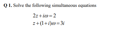 Q 1. Solve the following simultaneous equations
2z+io=2
z+(1+i)@=3i
