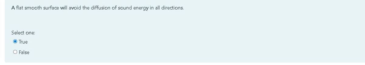 A flat smooth surface will avoid the diffusion of sound energy in all directions.
Select one:
O True
O False
