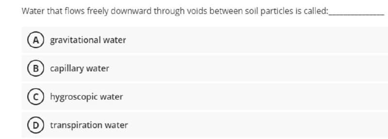 Water that flows freely downward through voids between soil particles is called:
A gravitational water
B capillary water
hygroscopic water
D transpiration water
