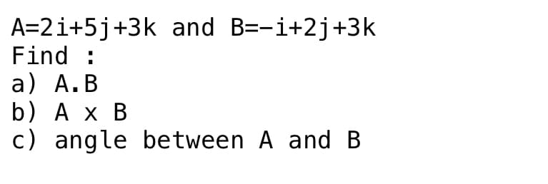A=2i+5j+3k and B=-i+2j+3k
Find :
a) А.В
b) A x B
c) angle between A and B
