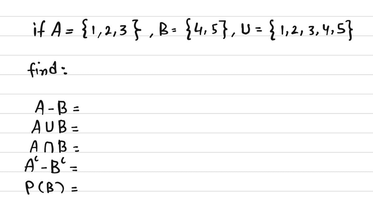 if A = {1,2,3 } , B- {4,5},U= { 1,2, 3, 4,5}
find:
A -B =
AUB =
AOB =
A -B' =
P(B) =
%3D
%3D
