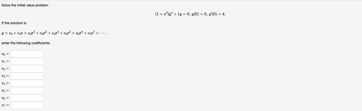 Solve the initial value problem
If the solution is
y = co+c₁x + ₂x² + 3x³ + ₁x² + 5x5 + 6x6 + ₂x² +
enter the following coefficients:
Co =
C1 =
C₂ =
C3 =
C4 =
C5 =
C6 =
C7=
(1 + x²)y" + 1y = 0, y(0) = 0, y′(0) = 4.