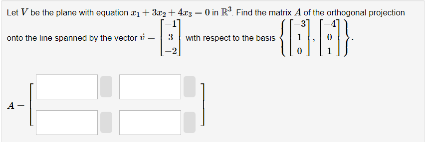 Let V be the plane with equation ₁ + 3x2 + 4x3 = 0 in R³. Find the matrix A of the orthogonal projection
-31
3 with respect to the basis
{16}
0
onto the line spanned by the vector 7=
=
A
=