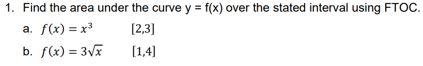 1. Find the area under the curve y = f(x) over the stated interval using FTOC.
a. f(x) = x³
[2,3]
b. f(x) = 3√x
[1,4]