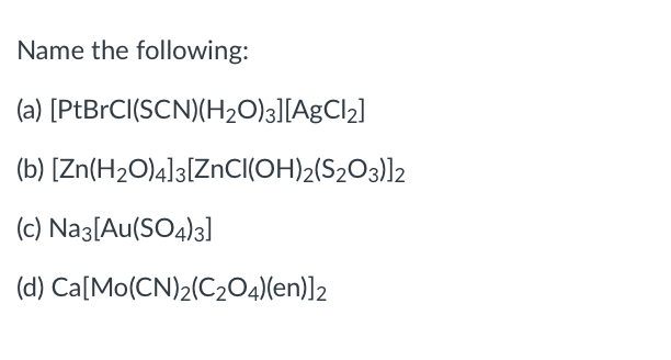 Name the following:
(a) [PtBrCI(SCN)(H20)3][AgCl2]
(b) [Zn(H2O)4]3[ZnCI(OH)2(S2O3)]2
(c) Naz[Au(SO4)3]
(d) Ca[Mo(CN)2(C2O4)(en)]2
