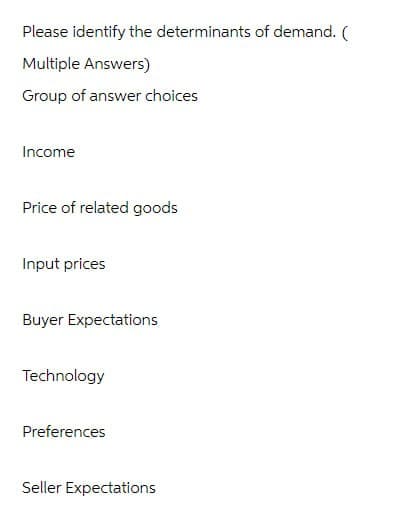 Please identify the determinants of demand. (
Multiple Answers)
Group of answer choices
Income
Price of related goods
Input prices
Buyer Expectations
Technology
Preferences
Seller Expectations