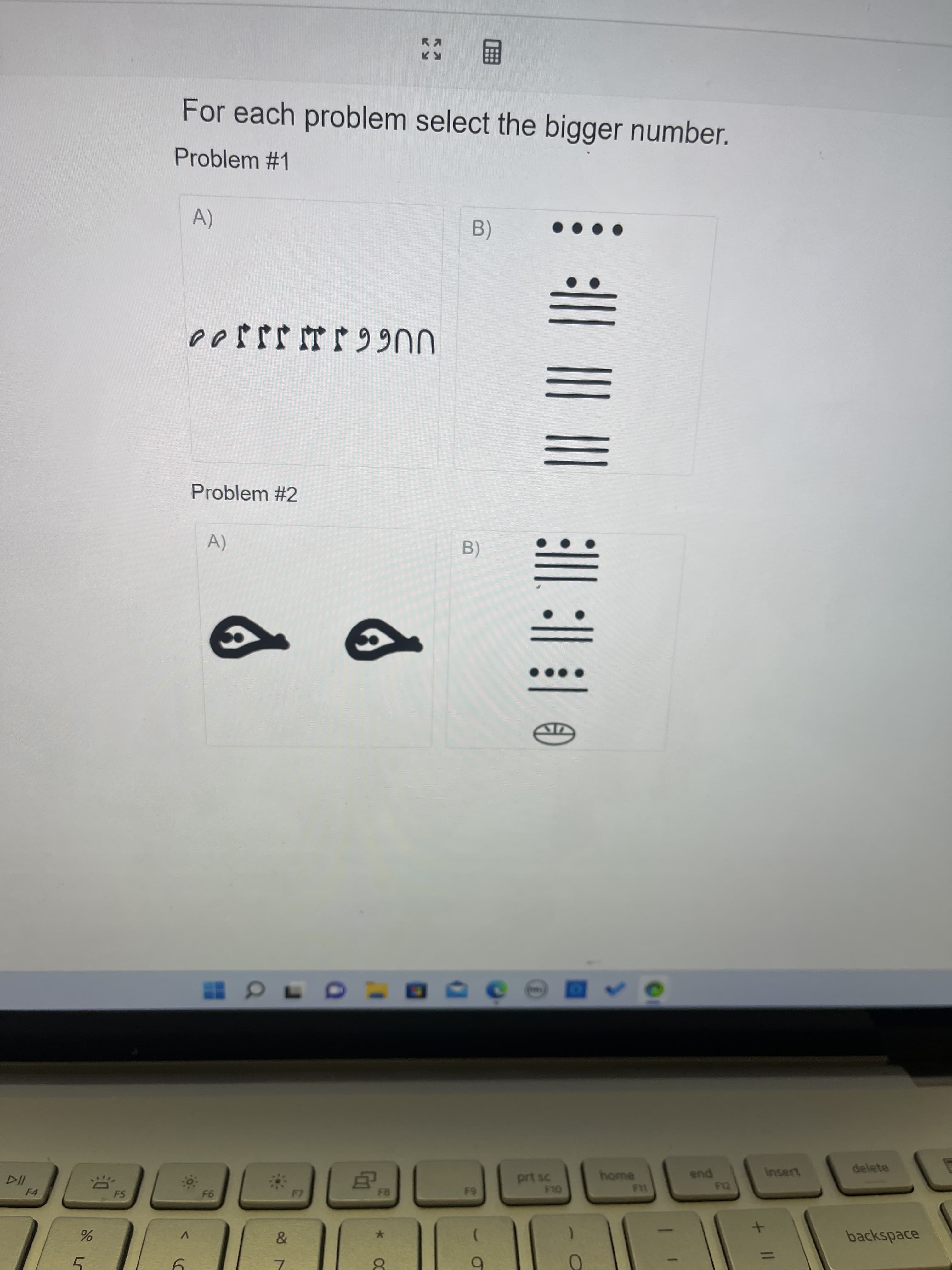 F4
%
3:0
F5
* @
For each problem select the bigger number.
Problem #1
A)
B)
eerrrrr99nn
Problem #2
A)
LO
6
F6
&
7
F7
8
*
X
B)
(
||||
prt sc
F10
home
F11
end
F12
+ 11
insern
delete
backspace