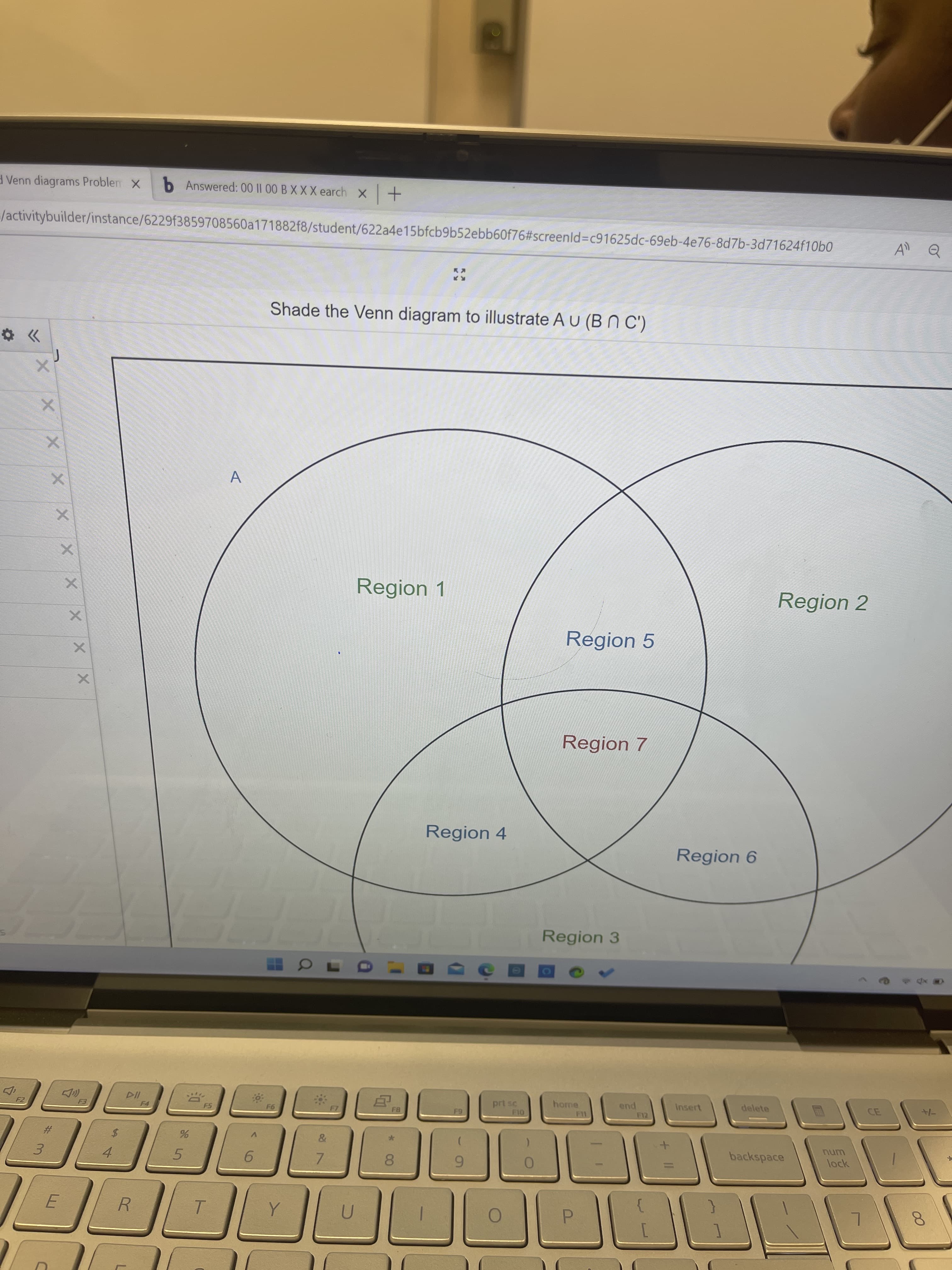 00
XX x
d Venn diagrams Problen X
b Answered: 00 II 00 BXXX earch x+
/activitybuilder/instance/6229f3859708560a171882f8/student/622a4e15bfcb9b52ebb60f76#screenld%3Dc91625dc-69eb-4e76-8d7b-3d71624f10bo
Shade the Venn diagram to illustrate A U (B N C')
レ
A.
Region 1
Region 2
Region 5
Region 7
Region 4
Region 6
Region 3
prt sc
home
Insert
delete
pua
2#3
2$
5.
3.
4.
backspace
num
6.
7.
8.
lock
R.
T.
P.
