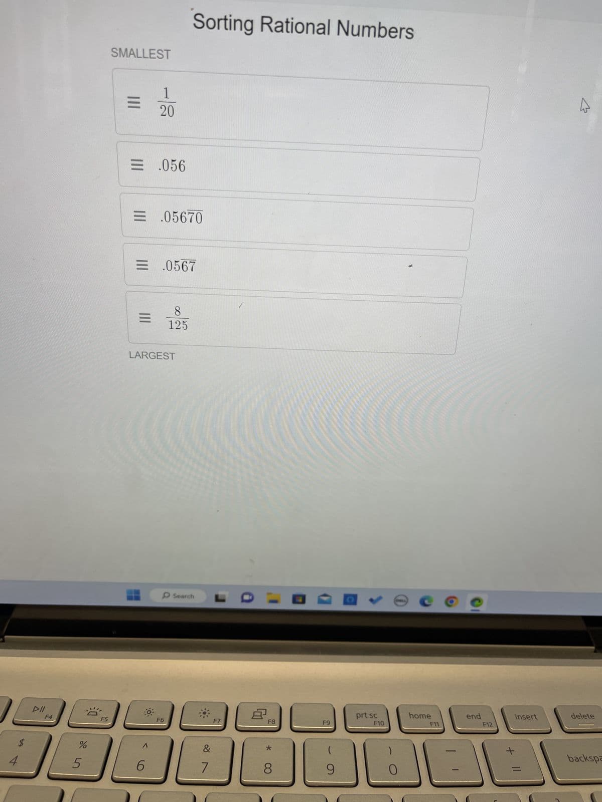 4
$
DII
F4
%
5
F5
SMALLEST
|||
= .056
1
20
= .05670
|||
= .0567
6
LARGEST
Sorting Rational Numbers
8
125
F6
Search
&
F7
8
F8
*
8
F9
9
O
prt sc
F10
2
с
home
F11
-
end
F12
insert
+
ہے
delete
backspa