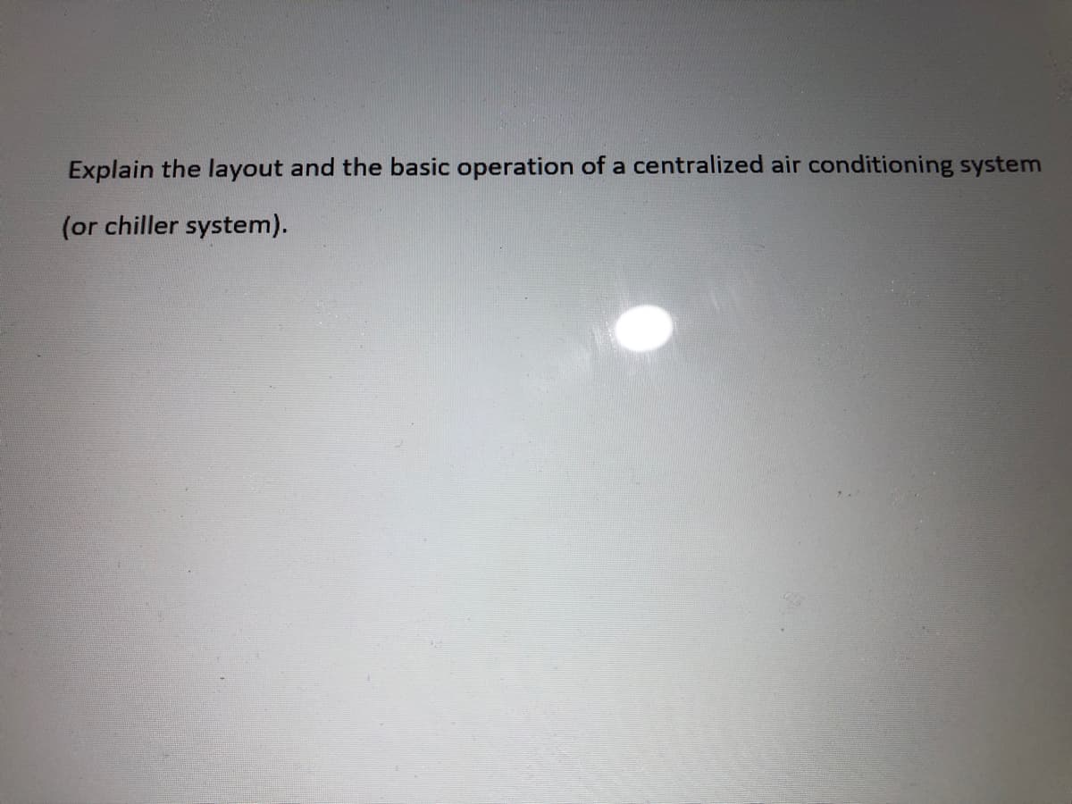 Explain the layout and the basic operation of a centralized air conditioning system
(or chiller system).
