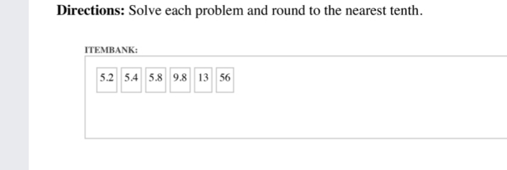 Directions: Solve each problem and round to the nearest tenth.
ТЕМBANK:
5.2 5.4 5.8 9.8 13 56
